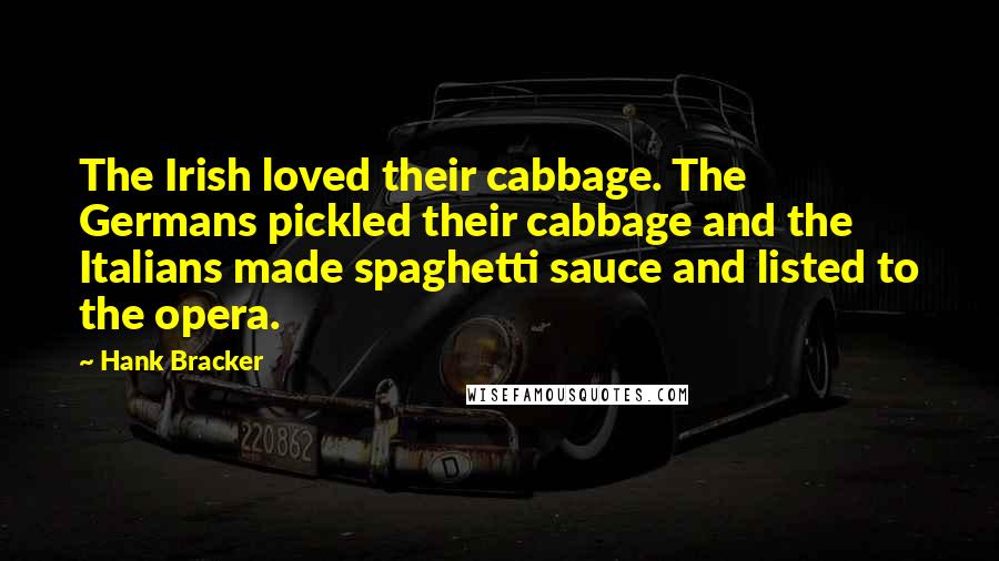 Hank Bracker Quotes: The Irish loved their cabbage. The Germans pickled their cabbage and the Italians made spaghetti sauce and listed to the opera.