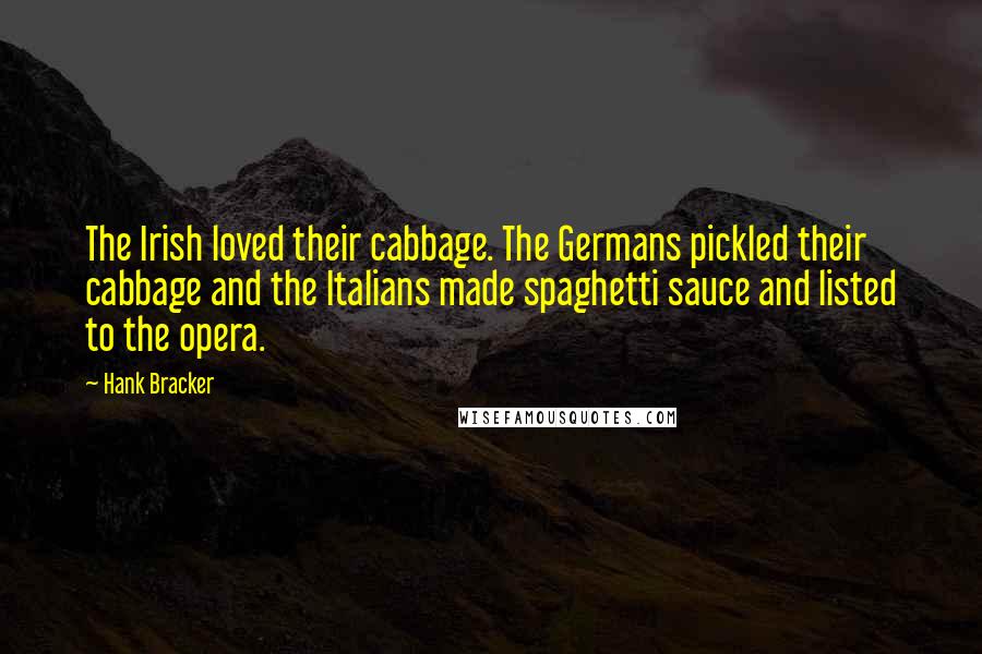 Hank Bracker Quotes: The Irish loved their cabbage. The Germans pickled their cabbage and the Italians made spaghetti sauce and listed to the opera.