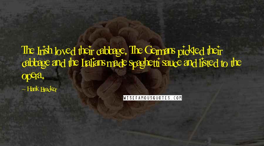 Hank Bracker Quotes: The Irish loved their cabbage. The Germans pickled their cabbage and the Italians made spaghetti sauce and listed to the opera.
