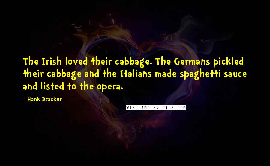 Hank Bracker Quotes: The Irish loved their cabbage. The Germans pickled their cabbage and the Italians made spaghetti sauce and listed to the opera.