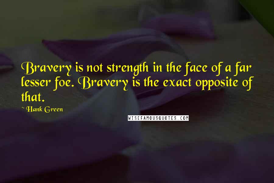 Hank Green Quotes: Bravery is not strength in the face of a far lesser foe. Bravery is the exact opposite of that.