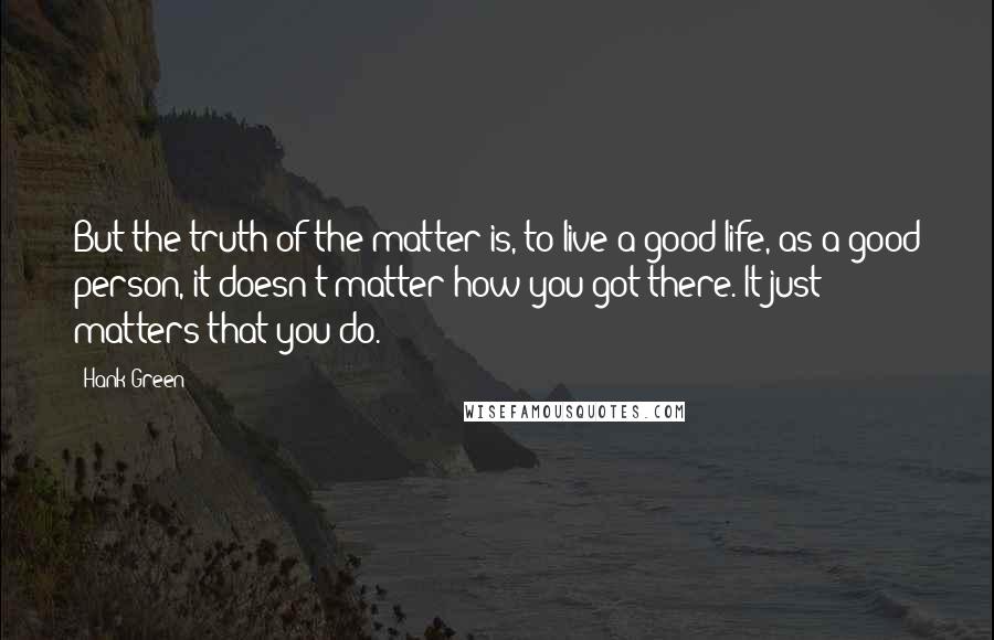 Hank Green Quotes: But the truth of the matter is, to live a good life, as a good person, it doesn't matter how you got there. It just matters that you do.