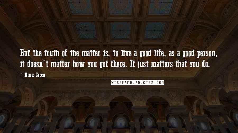 Hank Green Quotes: But the truth of the matter is, to live a good life, as a good person, it doesn't matter how you got there. It just matters that you do.
