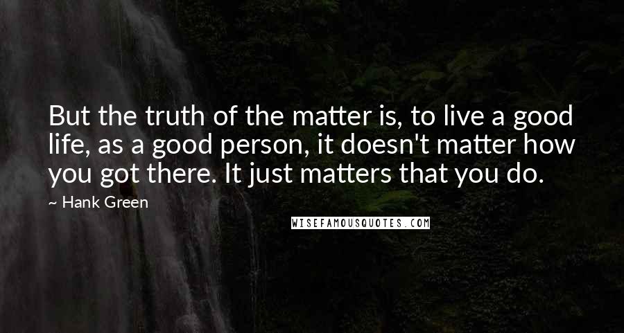 Hank Green Quotes: But the truth of the matter is, to live a good life, as a good person, it doesn't matter how you got there. It just matters that you do.