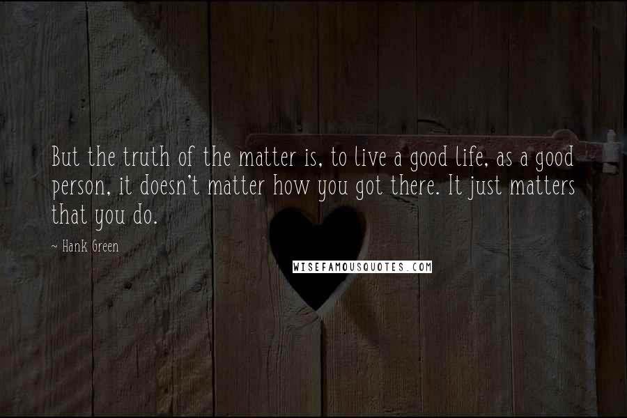 Hank Green Quotes: But the truth of the matter is, to live a good life, as a good person, it doesn't matter how you got there. It just matters that you do.