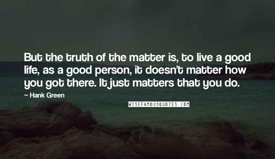 Hank Green Quotes: But the truth of the matter is, to live a good life, as a good person, it doesn't matter how you got there. It just matters that you do.