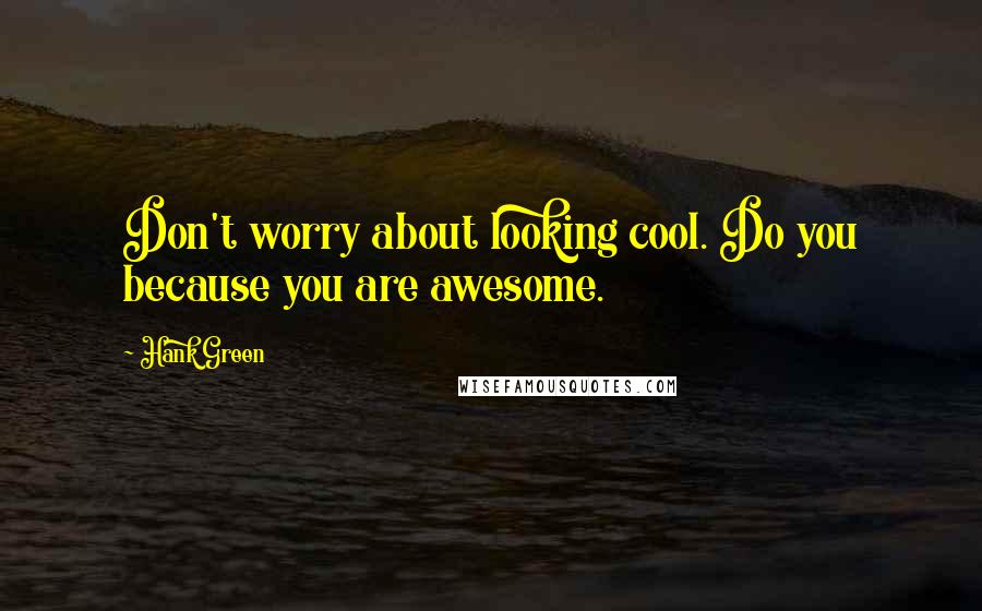 Hank Green Quotes: Don't worry about looking cool. Do you because you are awesome.