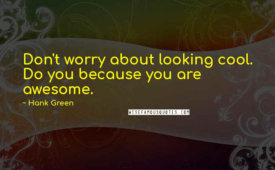 Hank Green Quotes: Don't worry about looking cool. Do you because you are awesome.