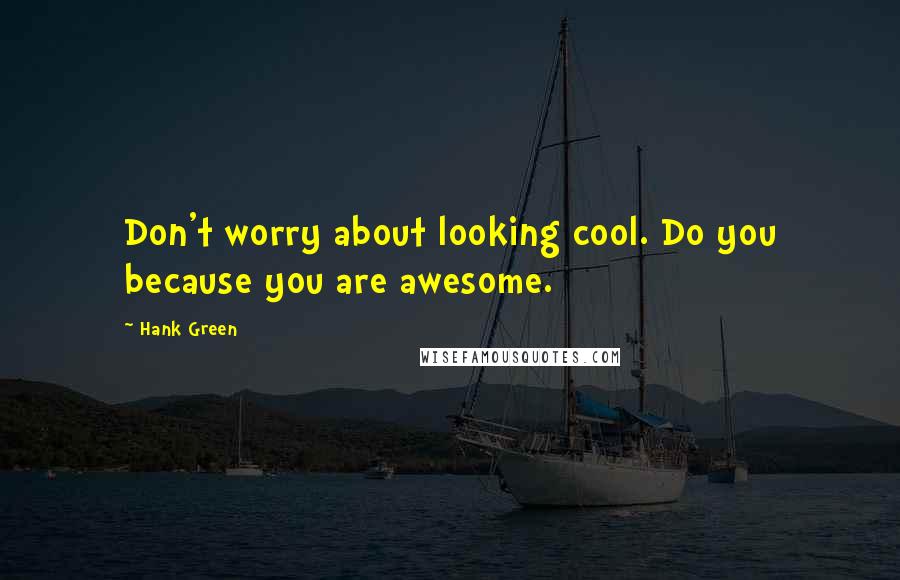 Hank Green Quotes: Don't worry about looking cool. Do you because you are awesome.