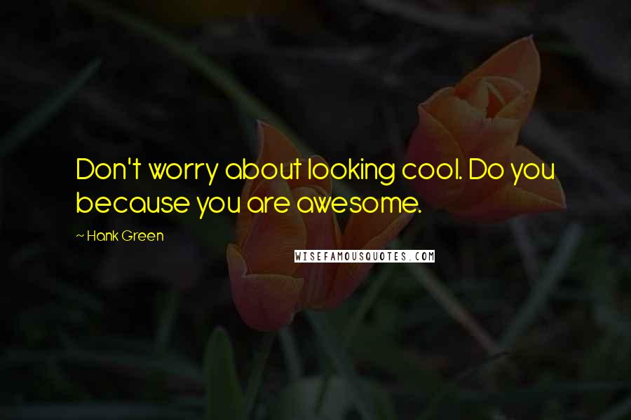 Hank Green Quotes: Don't worry about looking cool. Do you because you are awesome.