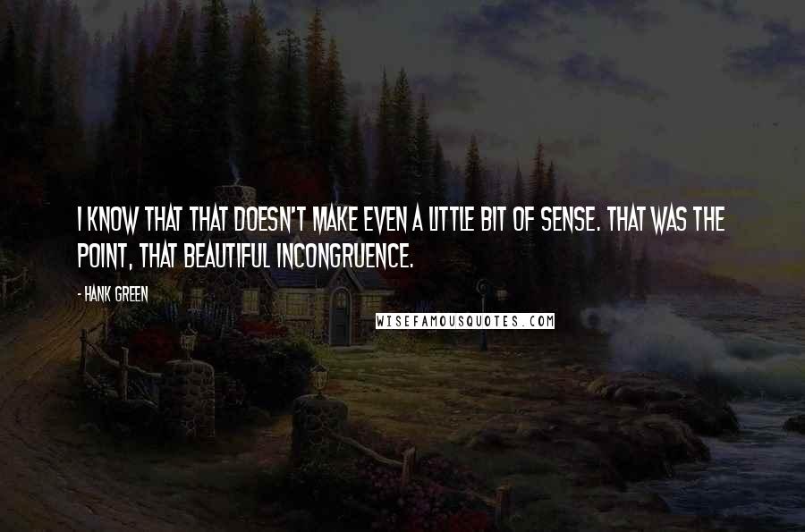 Hank Green Quotes: I know that that doesn't make even a little bit of sense. That was the point, that beautiful incongruence.