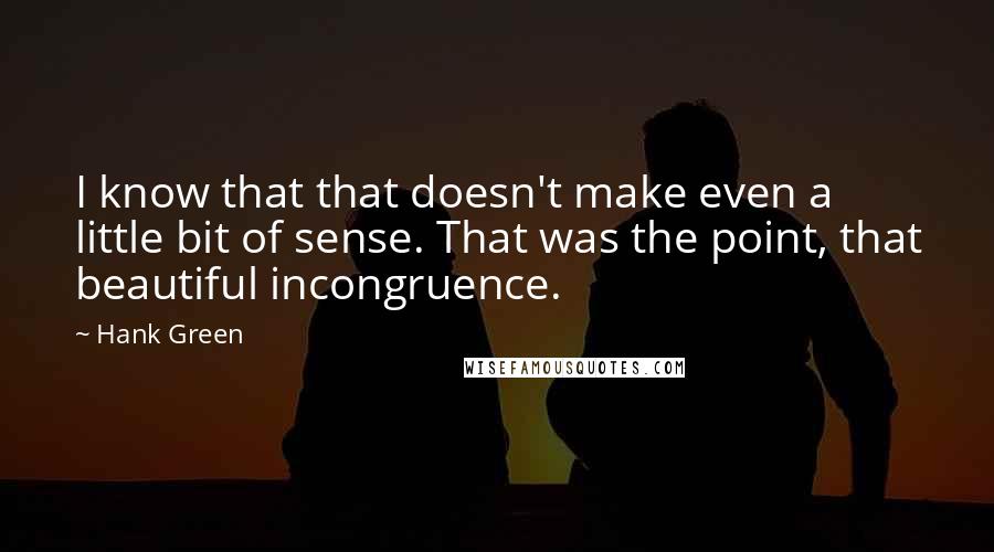 Hank Green Quotes: I know that that doesn't make even a little bit of sense. That was the point, that beautiful incongruence.