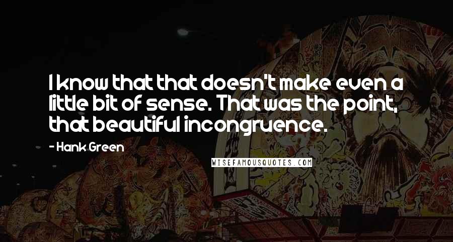 Hank Green Quotes: I know that that doesn't make even a little bit of sense. That was the point, that beautiful incongruence.