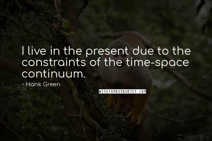 Hank Green Quotes: I live in the present due to the constraints of the time-space continuum.