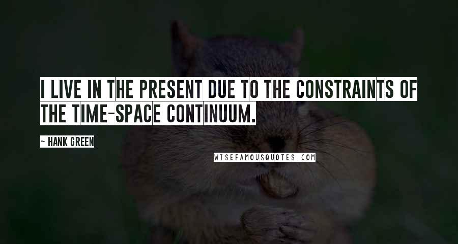 Hank Green Quotes: I live in the present due to the constraints of the time-space continuum.