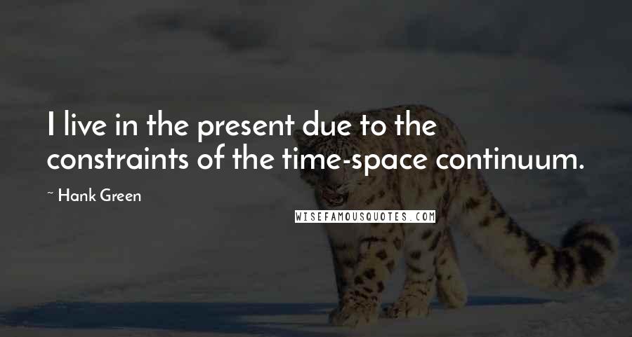 Hank Green Quotes: I live in the present due to the constraints of the time-space continuum.