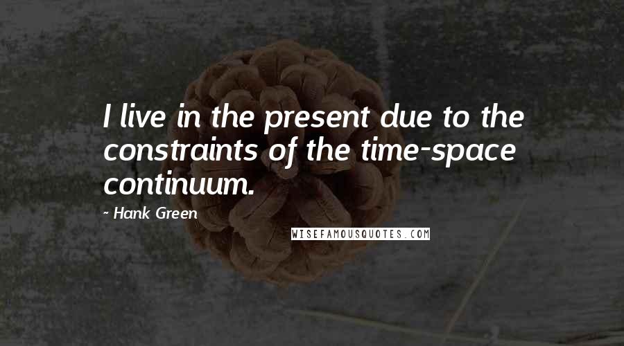 Hank Green Quotes: I live in the present due to the constraints of the time-space continuum.