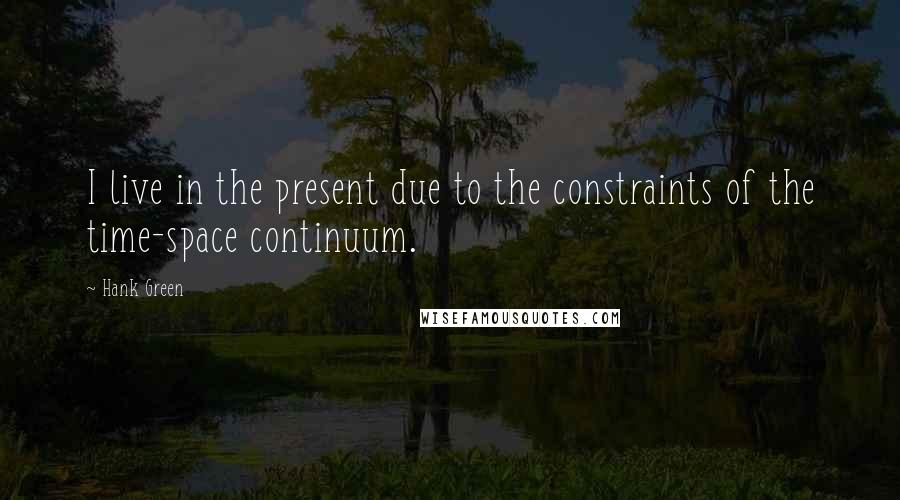 Hank Green Quotes: I live in the present due to the constraints of the time-space continuum.