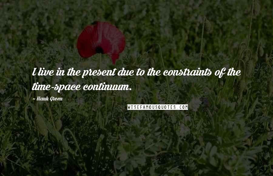 Hank Green Quotes: I live in the present due to the constraints of the time-space continuum.