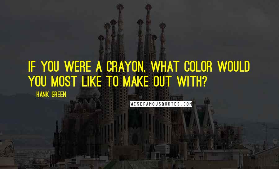 Hank Green Quotes: If you were a crayon, what color would you most like to make out with?