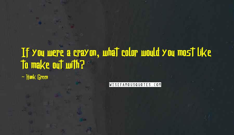 Hank Green Quotes: If you were a crayon, what color would you most like to make out with?