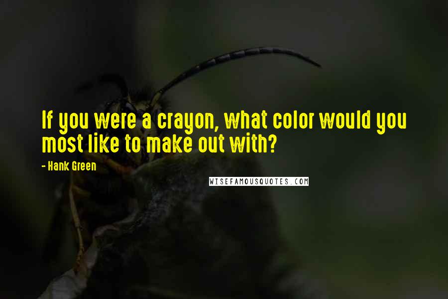 Hank Green Quotes: If you were a crayon, what color would you most like to make out with?