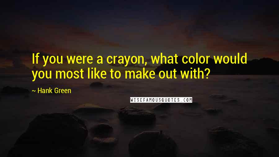 Hank Green Quotes: If you were a crayon, what color would you most like to make out with?