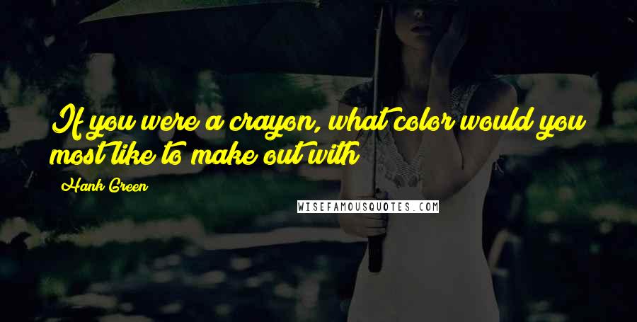 Hank Green Quotes: If you were a crayon, what color would you most like to make out with?