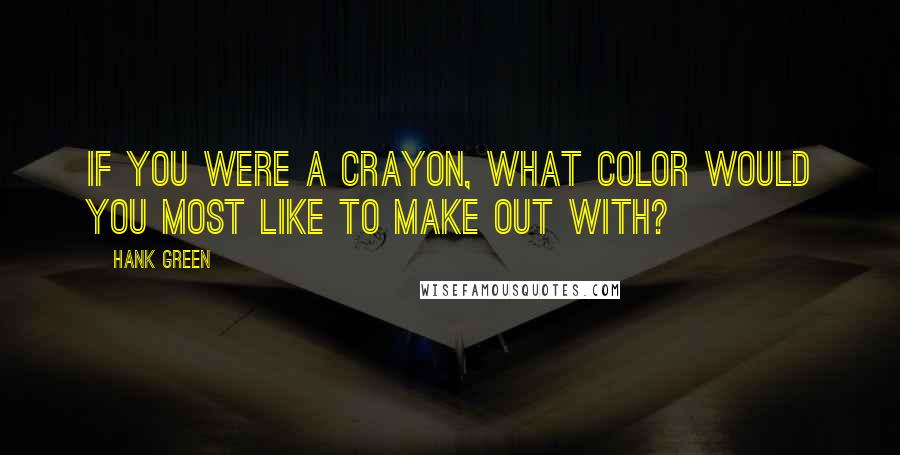 Hank Green Quotes: If you were a crayon, what color would you most like to make out with?