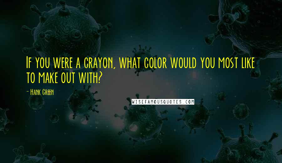 Hank Green Quotes: If you were a crayon, what color would you most like to make out with?