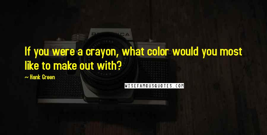 Hank Green Quotes: If you were a crayon, what color would you most like to make out with?