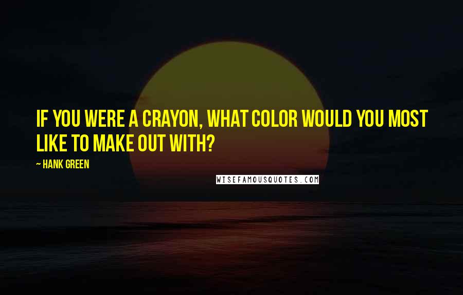 Hank Green Quotes: If you were a crayon, what color would you most like to make out with?