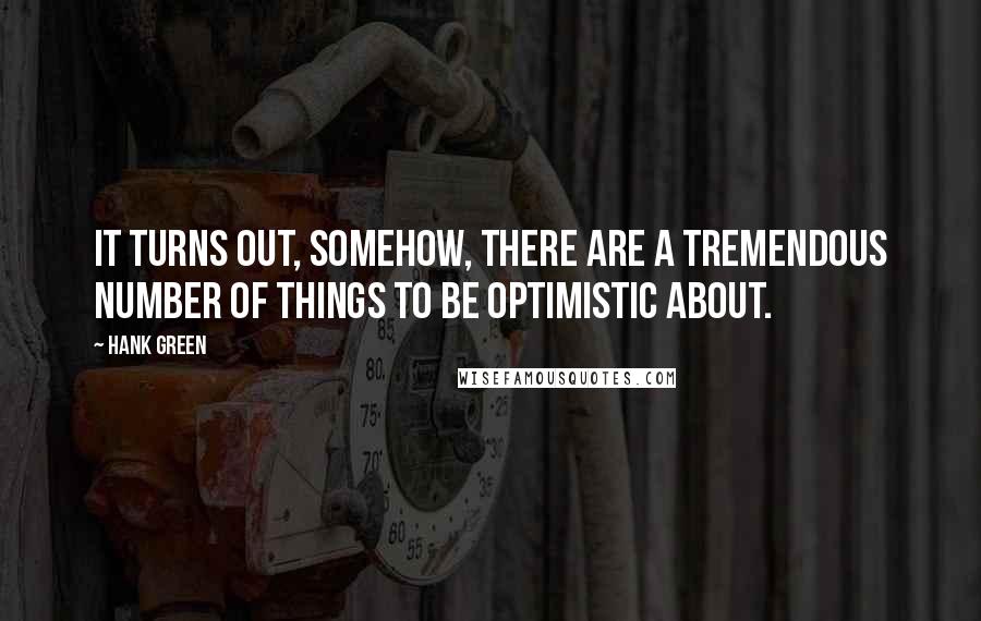 Hank Green Quotes: It turns out, somehow, there are a tremendous number of things to be optimistic about.