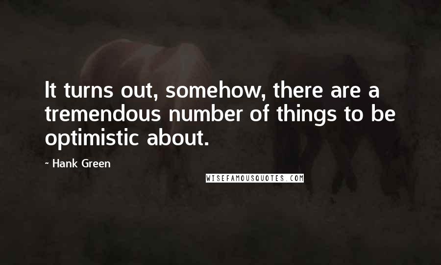 Hank Green Quotes: It turns out, somehow, there are a tremendous number of things to be optimistic about.