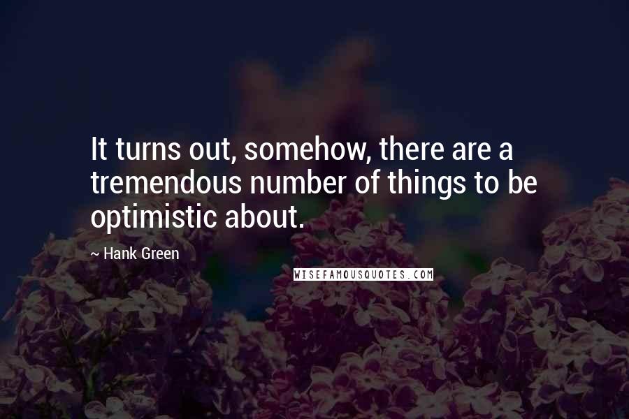 Hank Green Quotes: It turns out, somehow, there are a tremendous number of things to be optimistic about.