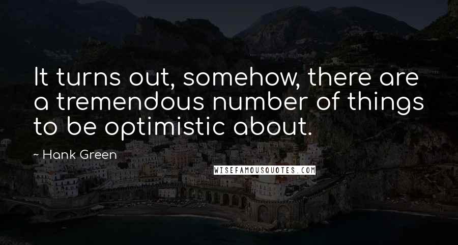 Hank Green Quotes: It turns out, somehow, there are a tremendous number of things to be optimistic about.