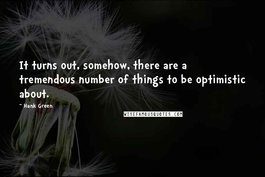 Hank Green Quotes: It turns out, somehow, there are a tremendous number of things to be optimistic about.