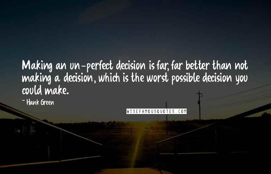 Hank Green Quotes: Making an un-perfect decision is far, far better than not making a decision, which is the worst possible decision you could make.