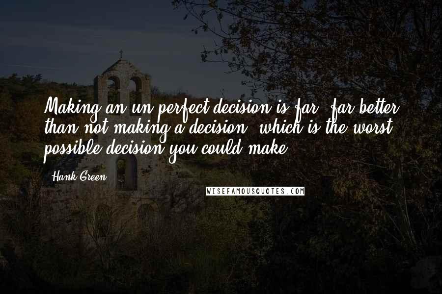 Hank Green Quotes: Making an un-perfect decision is far, far better than not making a decision, which is the worst possible decision you could make.