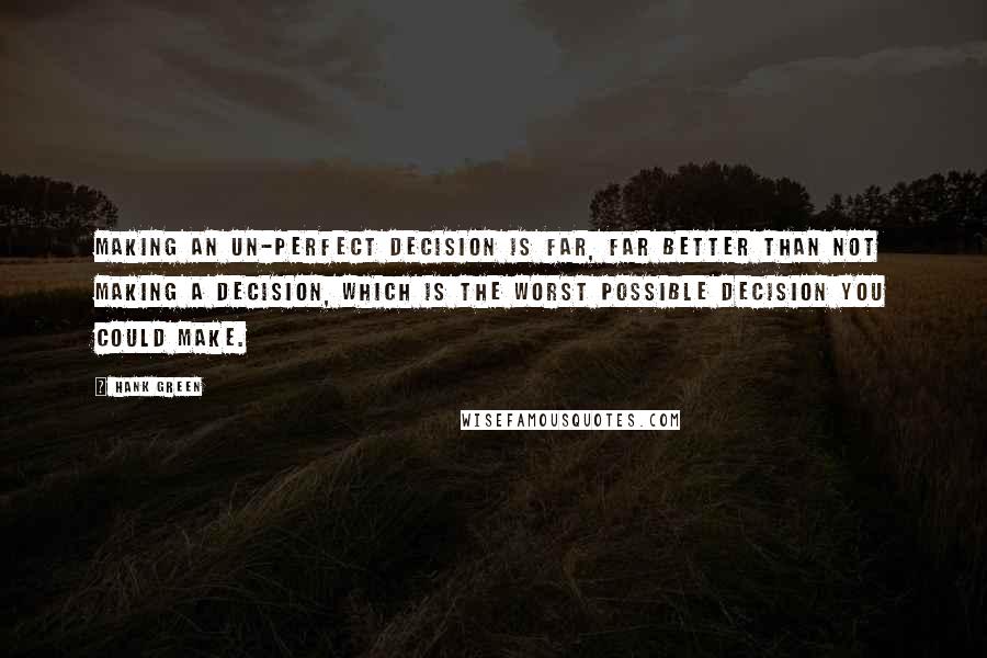 Hank Green Quotes: Making an un-perfect decision is far, far better than not making a decision, which is the worst possible decision you could make.