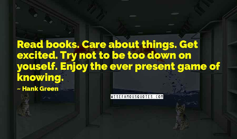 Hank Green Quotes: Read books. Care about things. Get excited. Try not to be too down on youself. Enjoy the ever present game of knowing.