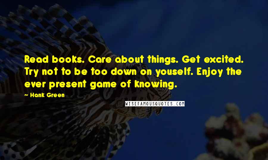 Hank Green Quotes: Read books. Care about things. Get excited. Try not to be too down on youself. Enjoy the ever present game of knowing.