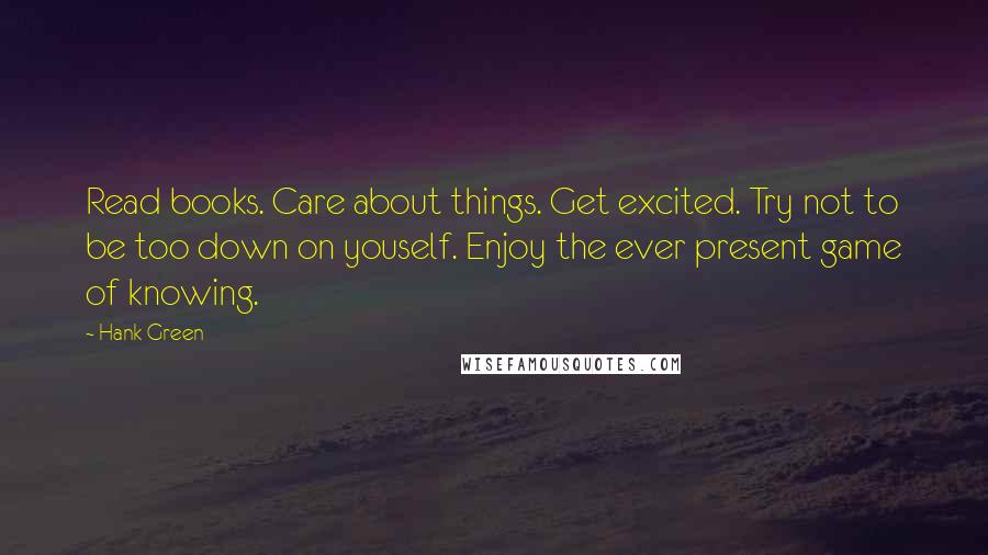 Hank Green Quotes: Read books. Care about things. Get excited. Try not to be too down on youself. Enjoy the ever present game of knowing.