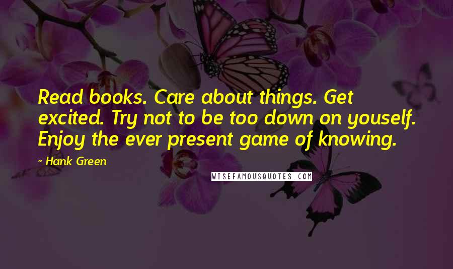 Hank Green Quotes: Read books. Care about things. Get excited. Try not to be too down on youself. Enjoy the ever present game of knowing.