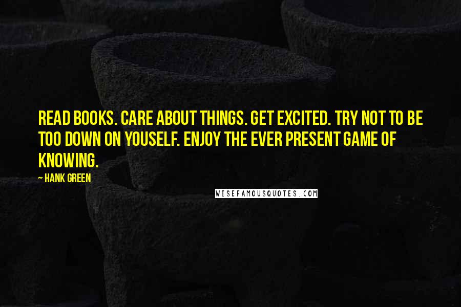 Hank Green Quotes: Read books. Care about things. Get excited. Try not to be too down on youself. Enjoy the ever present game of knowing.