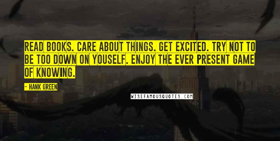 Hank Green Quotes: Read books. Care about things. Get excited. Try not to be too down on youself. Enjoy the ever present game of knowing.