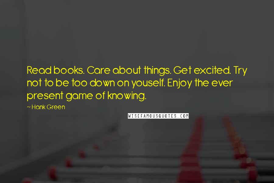 Hank Green Quotes: Read books. Care about things. Get excited. Try not to be too down on youself. Enjoy the ever present game of knowing.