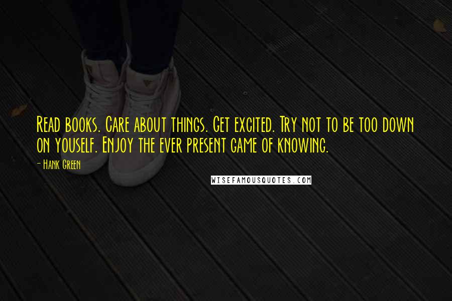 Hank Green Quotes: Read books. Care about things. Get excited. Try not to be too down on youself. Enjoy the ever present game of knowing.