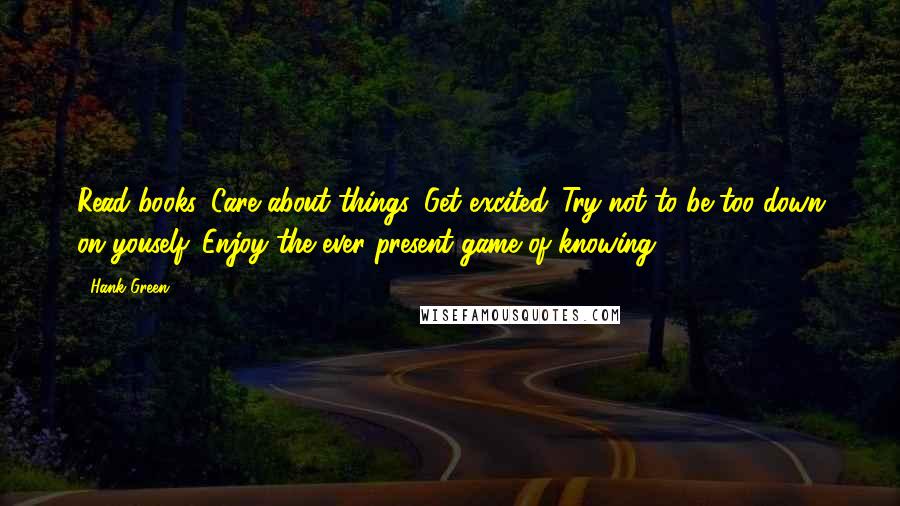 Hank Green Quotes: Read books. Care about things. Get excited. Try not to be too down on youself. Enjoy the ever present game of knowing.