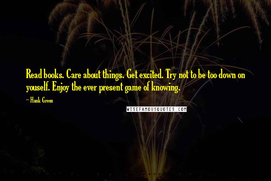 Hank Green Quotes: Read books. Care about things. Get excited. Try not to be too down on youself. Enjoy the ever present game of knowing.